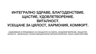 ИНТЕГРАЛНО ЗДРАВЕ, БЛАГОДЕНСТВИЕ.
ЩАСТИЕ, УДОВЛЕТВОРЕНИЕ.
ВИТАЛНОСТ.
УСЕЩАНЕ ЗА ЦЯЛОСТ, ХАРМОНИЯ, КОМФОРТ.
НАМАЛЯВАНЕ И ПРЕМАХВАНЕ НА УСЕЩАНЕТО ЗА УМОРА, НЕУДОВЛЕТВОРЕНИЕ, НЕЩАСТИЕ.
БОЛЕСТИ - ФИЗИЧЕСКИ, ПСИХО-ЕМОЦИОНАЛНИ НЕРАЗПОЛОЖЕНИЯ, ЛОШО САМОЧУВСТВИЕ.
 
