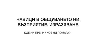 НАВИЦИ В ОБЩУВАНЕТО НИ.
ВЪЗПРИЯТИЕ. ИЗРАЗЯВАНЕ.
КОЕ НИ ПРЕЧИ? КОЕ НИ ПОМАГА?
 