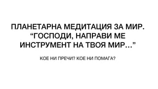 ПЛАНЕТАРНА МЕДИТАЦИЯ ЗА МИР.
“ГОСПОДИ, НАПРАВИ МЕ
ИНСТРУМЕНТ НА ТВОЯ МИР…”
КОЕ НИ ПРЕЧИ? КОЕ НИ ПОМАГА?
 