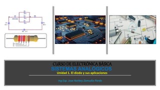 Unidad 1. El diodo y sus aplicaciones
Ing Esp. Jose Norbey Zamudio Pardo
CURSODE ELECTRÓNICABÁSICA
SISTEMAS ANALÓGICOS
 