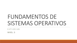 FUNDAMENTOS DE
SISTEMAS OPERATIVOS
E-CT-ICO-145
NIVEL: 3
 