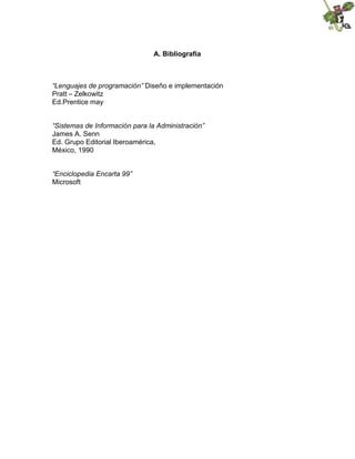 A. Bibliografía
“Lenguajes de programación” Diseño e implementación
Pratt – Zelkowitz
Ed.Prentice may
“Sistemas de Información para la Administración”
James A. Senn
Ed. Grupo Editorial Iberoamérica,
México, 1990
“Enciclopedia Encarta 99”
Microsoft
 