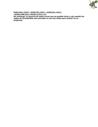 DCM(1651,2353) =DCM(702,1651) =DCM(351,1651)
=DCM(1300,351)=DCM(13,351)=13
Sin embargo, la mayoría de estos trucos que se pueden hacer a ojo usando las
reglas de divisibilidad más sencillas no son tan útiles para utilizar en un
programa.
 
