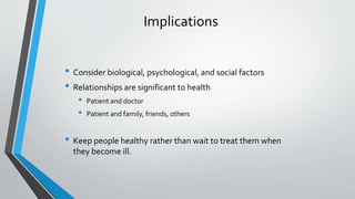 Implications
• Consider biological, psychological, and social factors
• Relationships are significant to health
• Patient and doctor
• Patient and family, friends, others
• Keep people healthy rather than wait to treat them when
they become ill.
 