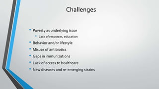 Challenges
• Poverty as underlying issue
• Lack of resources, education
• Behavior and/or lifestyle
• Misuse of antibiotics
• Gaps in immunizations
• Lack of access to healthcare
• New diseases and re-emerging strains
 