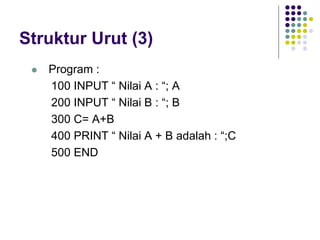 Struktur Urut (3)
 Program :
100 INPUT “ Nilai A : “; A
200 INPUT “ Nilai B : “; B
300 C= A+B
400 PRINT “ Nilai A + B adalah : “;C
500 END
 