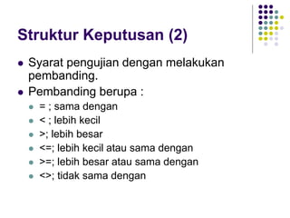 Struktur Keputusan (2)
 Syarat pengujian dengan melakukan
pembanding.
 Pembanding berupa :
 = ; sama dengan
 < ; lebih kecil
 >; lebih besar
 <=; lebih kecil atau sama dengan
 >=; lebih besar atau sama dengan
 <>; tidak sama dengan
 