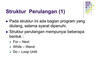 Struktur Perulangan (1)
 Pada struktur ini ada bagian program yang
diulang, selama syarat dipenuhi.
 Struktur perulangan mempunyai beberapa
bentuk :
 For – Next
 While – Wend
 Do – Loop Until
 