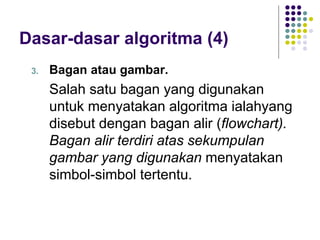 Dasar-dasar algoritma (4)
3. Bagan atau gambar.
Salah satu bagan yang digunakan
untuk menyatakan algoritma ialahyang
disebut dengan bagan alir (flowchart).
Bagan alir terdiri atas sekumpulan
gambar yang digunakan menyatakan
simbol-simbol tertentu.
 