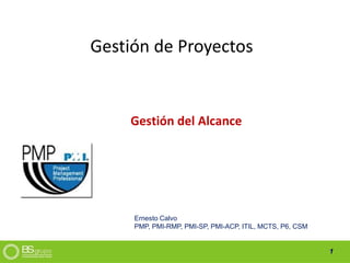 1
Gestión de Proyectos
Gestión del Alcance
Ernesto Calvo
PMP, PMI-RMP, PMI-SP, PMI-ACP, ITIL, MCTS, P6, CSM
 