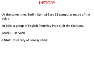 42
HISTORY
• At the same time, Berlin: Konrad Zuse Z3 computer made of the
relay.
• In 1944 a group of English Bletchley Park built the Colossus,
• Mark I - Harvard,
• ENIAC University of Pennsylvania.
 