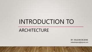 INTRODUCTION TO
ARCHITECTURE
BY. KALEAB DEJENE
KALEA
kaleabdejene@4gmail.com
 