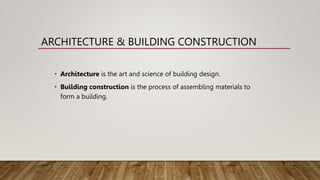 ARCHITECTURE & BUILDING CONSTRUCTION
• Architecture is the art and science of building design.
• Building construction is the process of assembling materials to
form a building.
 