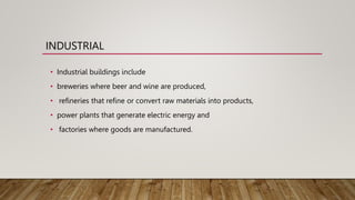 INDUSTRIAL
• Industrial buildings include
• breweries where beer and wine are produced,
• refineries that refine or convert raw materials into products,
• power plants that generate electric energy and
• factories where goods are manufactured.
 