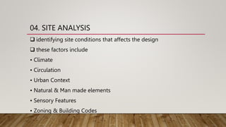 04. SITE ANALYSIS
 identifying site conditions that affects the design
 these factors include
• Climate
• Circulation
• Urban Context
• Natural & Man made elements
• Sensory Features
• Zoning & Building Codes
 