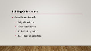 Building Code Analysis
• these factors include
• Height Restriction
• Function Restriction
• Set Backs Regulation
• BAR- Built up Area Ratio
 