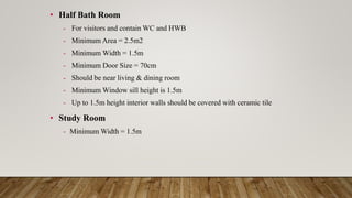 • Half Bath Room
- For visitors and contain WC and HWB
- Minimum Area = 2.5m2
- Minimum Width = 1.5m
- Minimum Door Size = 70cm
- Should be near living & dining room
- Minimum Window sill height is 1.5m
- Up to 1.5m height interior walls should be covered with ceramic tile
• Study Room
- Minimum Width = 1.5m
 