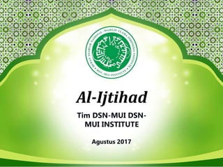 Al-Ijtihad
Tim DSN-MUI DSN-
MUI INSTITUTE
Agustus 2017
 