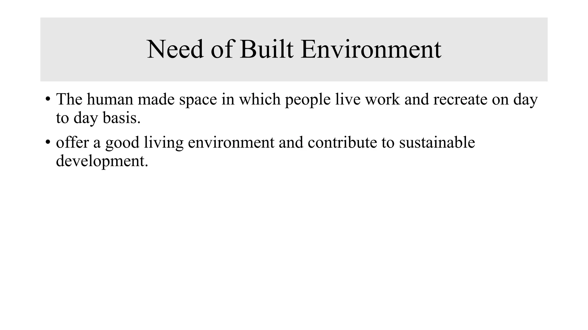 Need of Built Environment
• The human made space in which people live work and recreate on day
to day basis.
• offer a good living environment and contribute to sustainable
development.
 