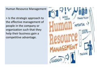 Human Resource Management
> Is the strategic approach to
the effective management of
people in the company or
organization such that they
help their business gain a
competitive advantage.
 