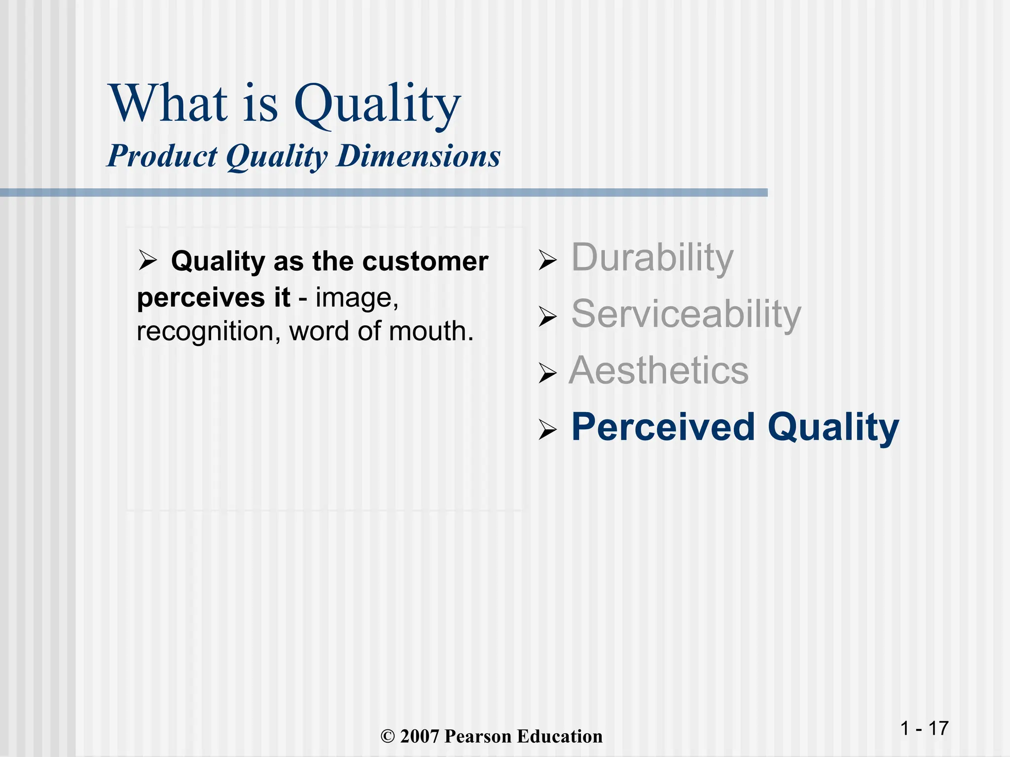 1 - 17
What is Quality
Product Quality Dimensions
 Quality as the customer
perceives it - image,
recognition, word of mouth.
 Durability
 Serviceability
 Aesthetics
 Perceived Quality
© 2007 Pearson Education
 