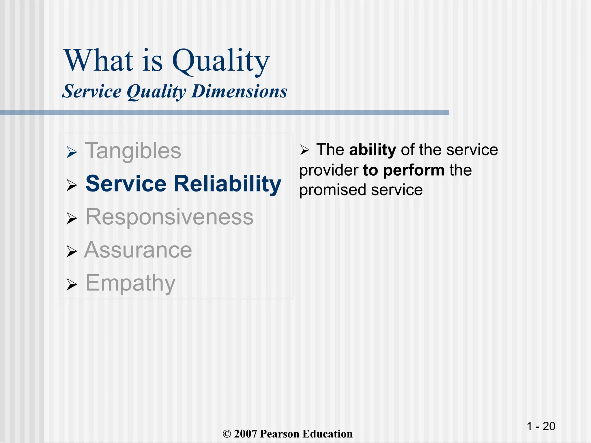 1 - 20
What is Quality
Service Quality Dimensions
 Tangibles
 Service Reliability
 Responsiveness
 Assurance
 Empathy
 The ability of the service
provider to perform the
promised service
© 2007 Pearson Education
 