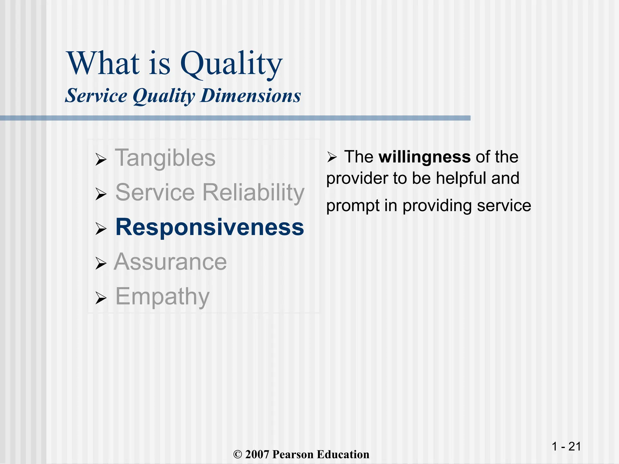 1 - 21
What is Quality
Service Quality Dimensions
 Tangibles
 Service Reliability
 Responsiveness
 Assurance
 Empathy
 The willingness of the
provider to be helpful and
prompt in providing service
© 2007 Pearson Education
 
