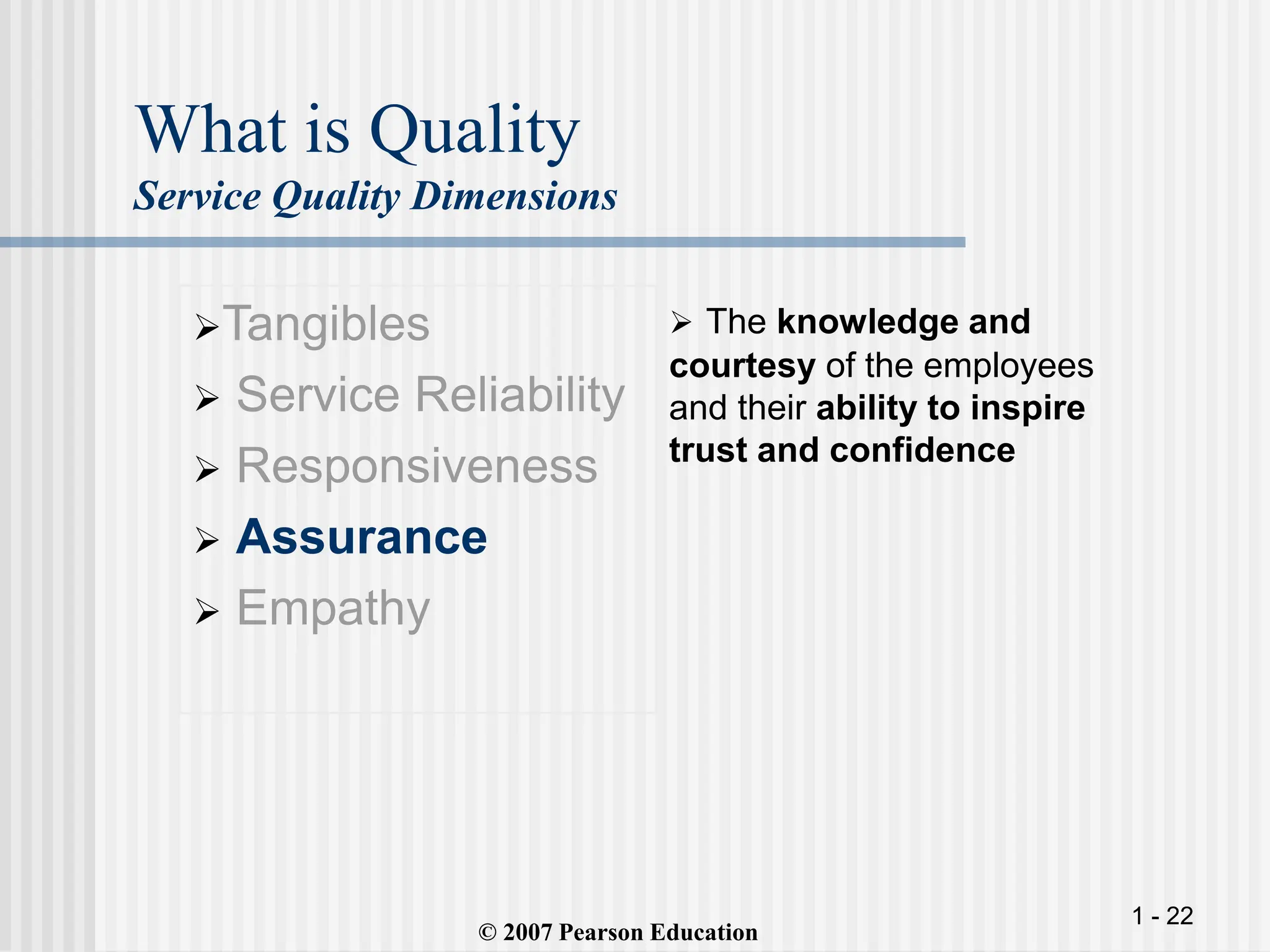 1 - 22
What is Quality
Service Quality Dimensions
Tangibles
 Service Reliability
 Responsiveness
 Assurance
 Empathy
 The knowledge and
courtesy of the employees
and their ability to inspire
trust and confidence
© 2007 Pearson Education
 