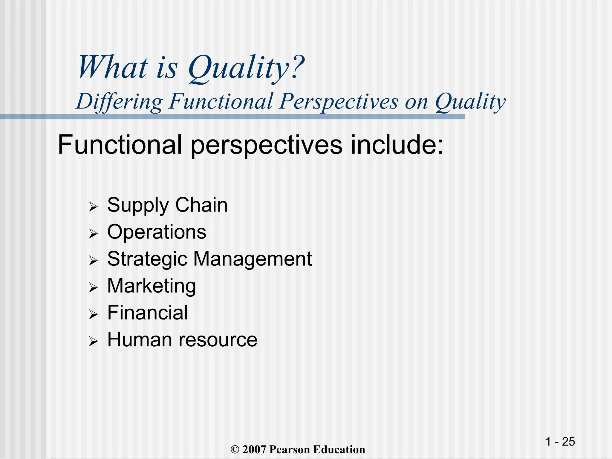 1 - 25
Functional perspectives include:
 Supply Chain
 Operations
 Strategic Management
 Marketing
 Financial
 Human resource
What is Quality?
Differing Functional Perspectives on Quality
© 2007 Pearson Education
 