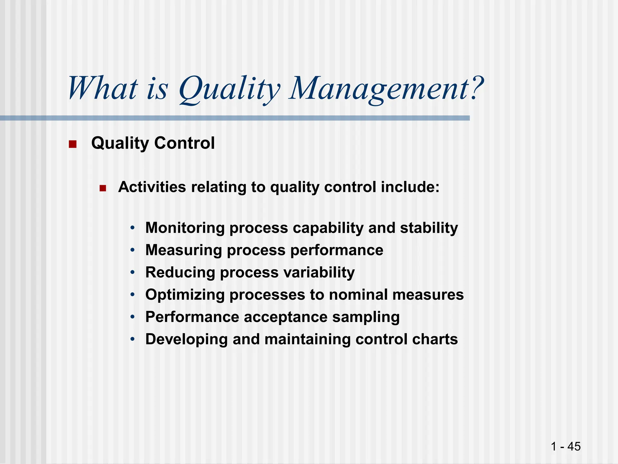 1 - 45
What is Quality Management?
 Quality Control
 Activities relating to quality control include:
• Monitoring process capability and stability
• Measuring process performance
• Reducing process variability
• Optimizing processes to nominal measures
• Performance acceptance sampling
• Developing and maintaining control charts
 