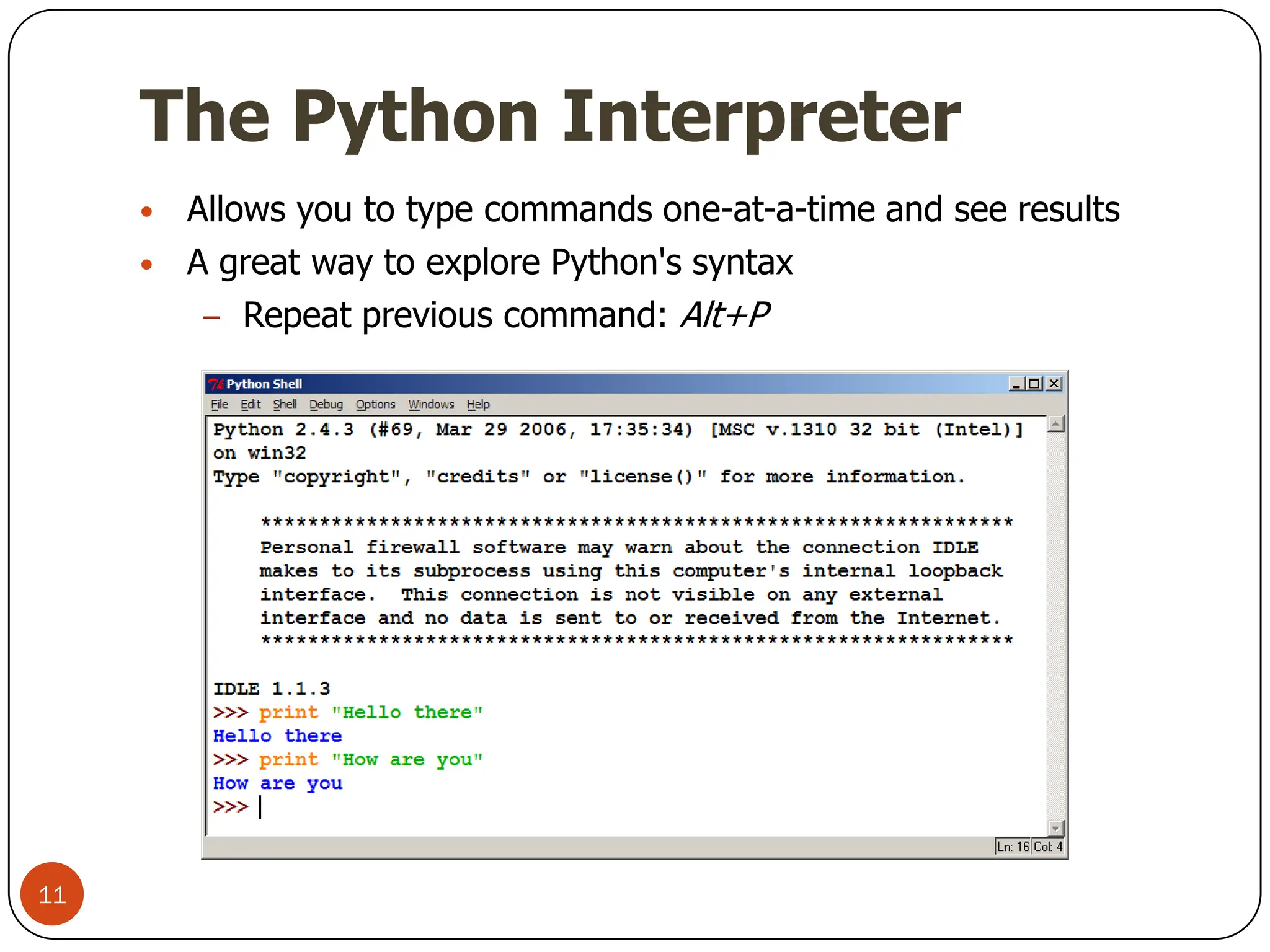 The Python Interpreter
The Python Interpreter
• Allows you to type commands one-at-a-time and see results
• A great way to explore Python's syntax
– Repeat previous command: Alt+P
11
 