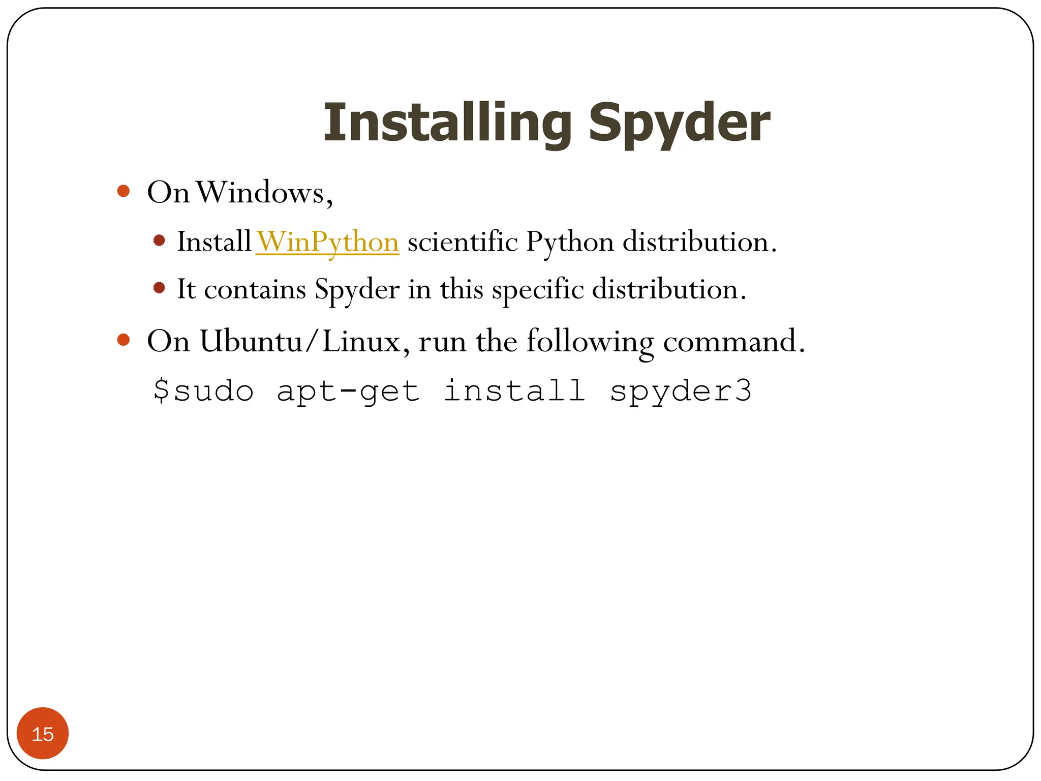 Installing Spyder
 OnWindows,
 InstallWinPython scientific Python distribution.
 It contains Spyder in this specific distribution.
 On Ubuntu/Linux, run the following command.
$sudo apt-get install spyder3
15
 