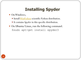 Installing Spyder
 OnWindows,
 InstallWinPython scientific Python distribution.
 It contains Spyder in this specific distribution.
 On Ubuntu/Linux, run the following command.
$sudo apt-get install spyder3
15
 