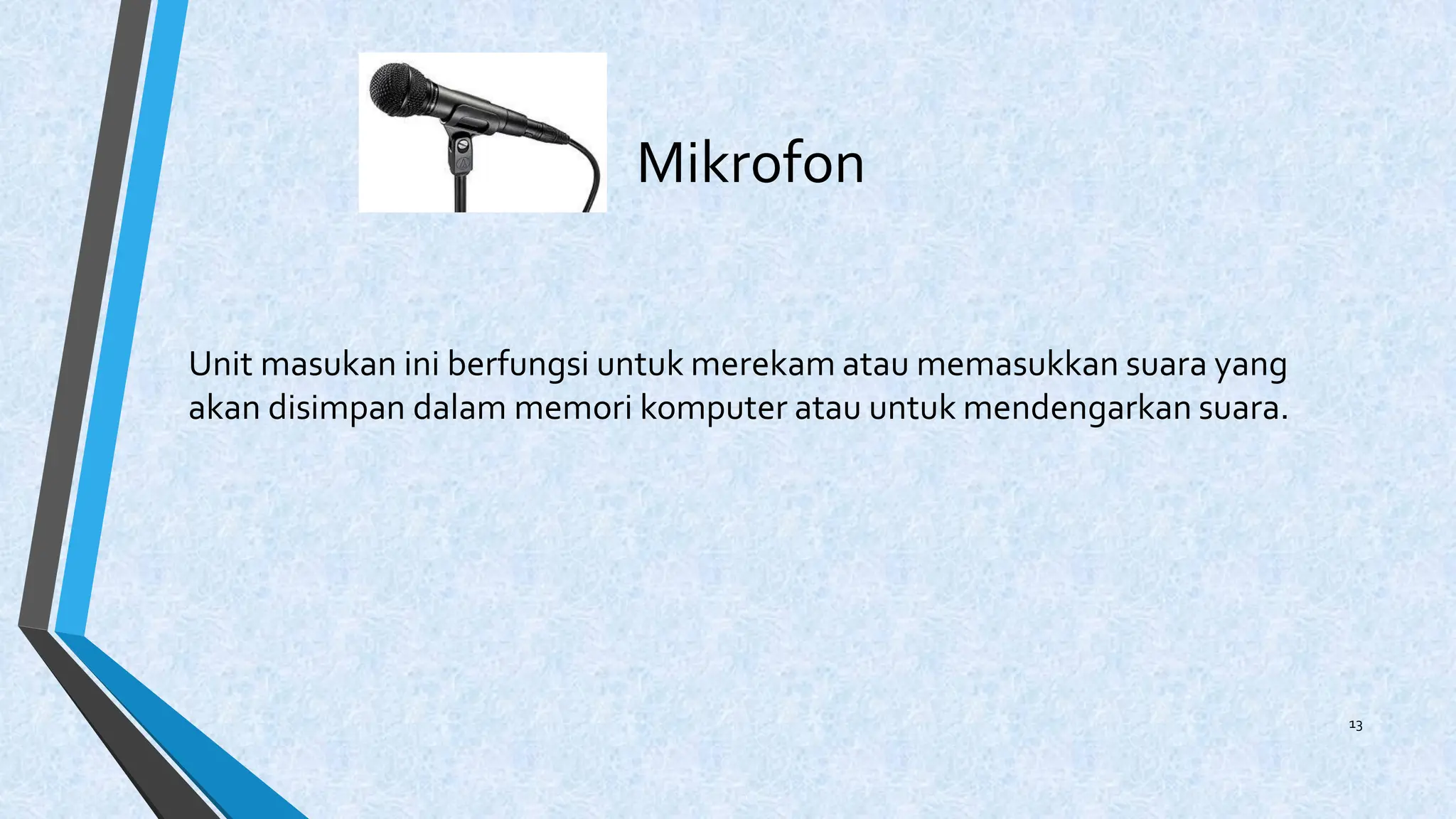 Mikrofon
Unit masukan ini berfungsi untuk merekam atau memasukkan suara yang
akan disimpan dalam memori komputer atau untuk mendengarkan suara.
13
 