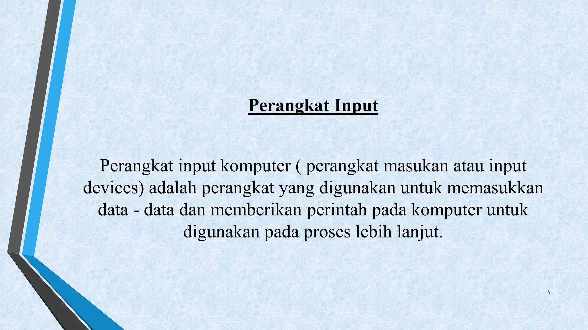 Perangkat Input
Perangkat input komputer ( perangkat masukan atau input
devices) adalah perangkat yang digunakan untuk memasukkan
data - data dan memberikan perintah pada komputer untuk
digunakan pada proses lebih lanjut.
4
 