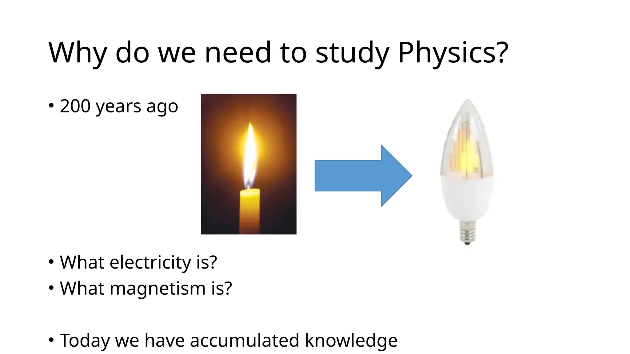 Why do we need to study Physics?
• 200 years ago
• What electricity is?
• What magnetism is?
• Today we have accumulated knowledge
 
