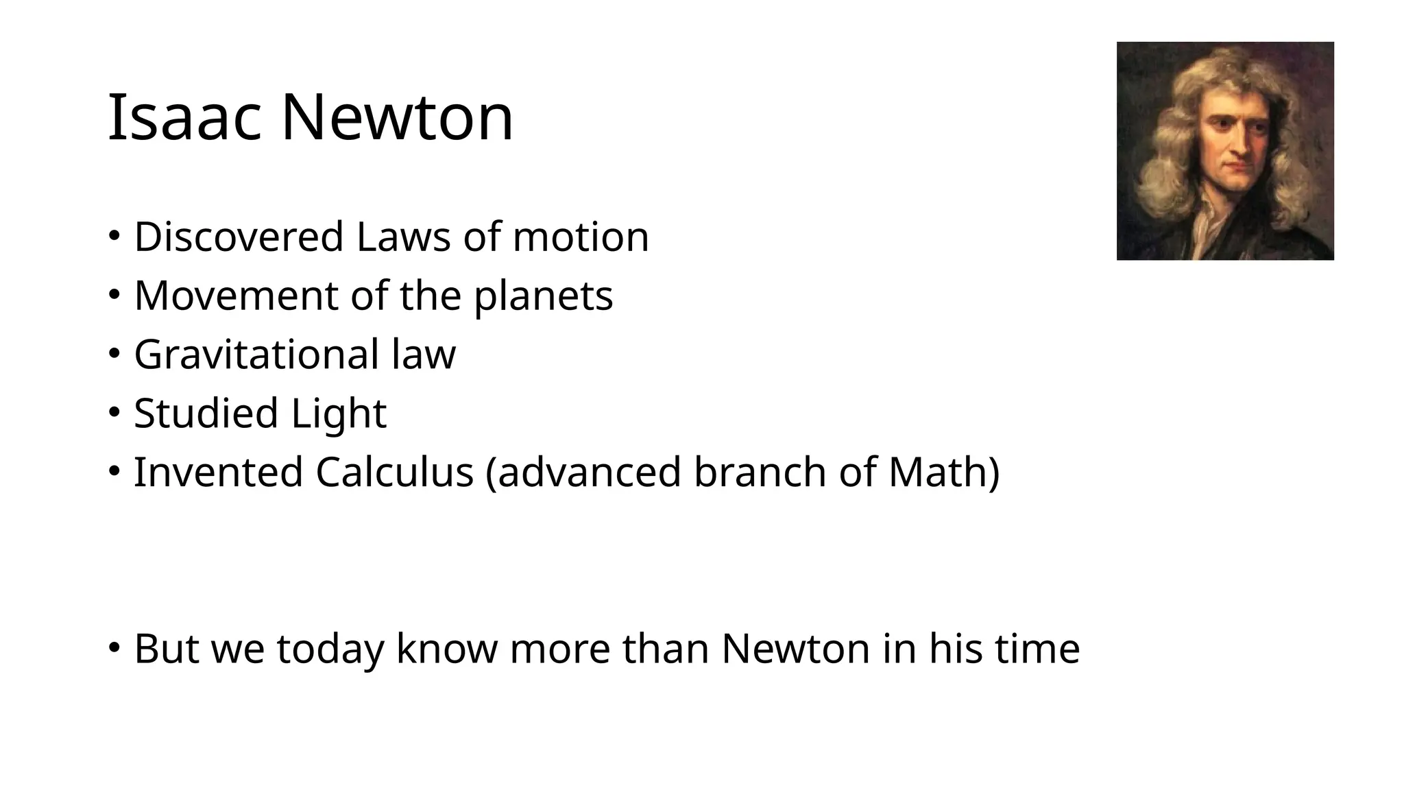 Isaac Newton
• Discovered Laws of motion
• Movement of the planets
• Gravitational law
• Studied Light
• Invented Calculus (advanced branch of Math)
• But we today know more than Newton in his time
 