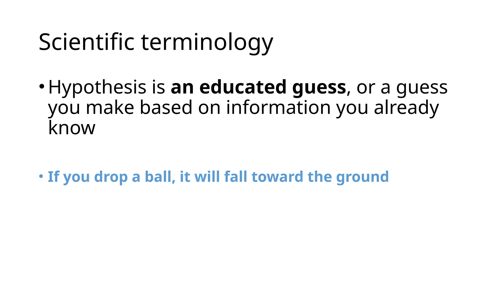 Scientific terminology
•Hypothesis is an educated guess, or a guess
you make based on information you already
know
• If you drop a ball, it will fall toward the ground
 