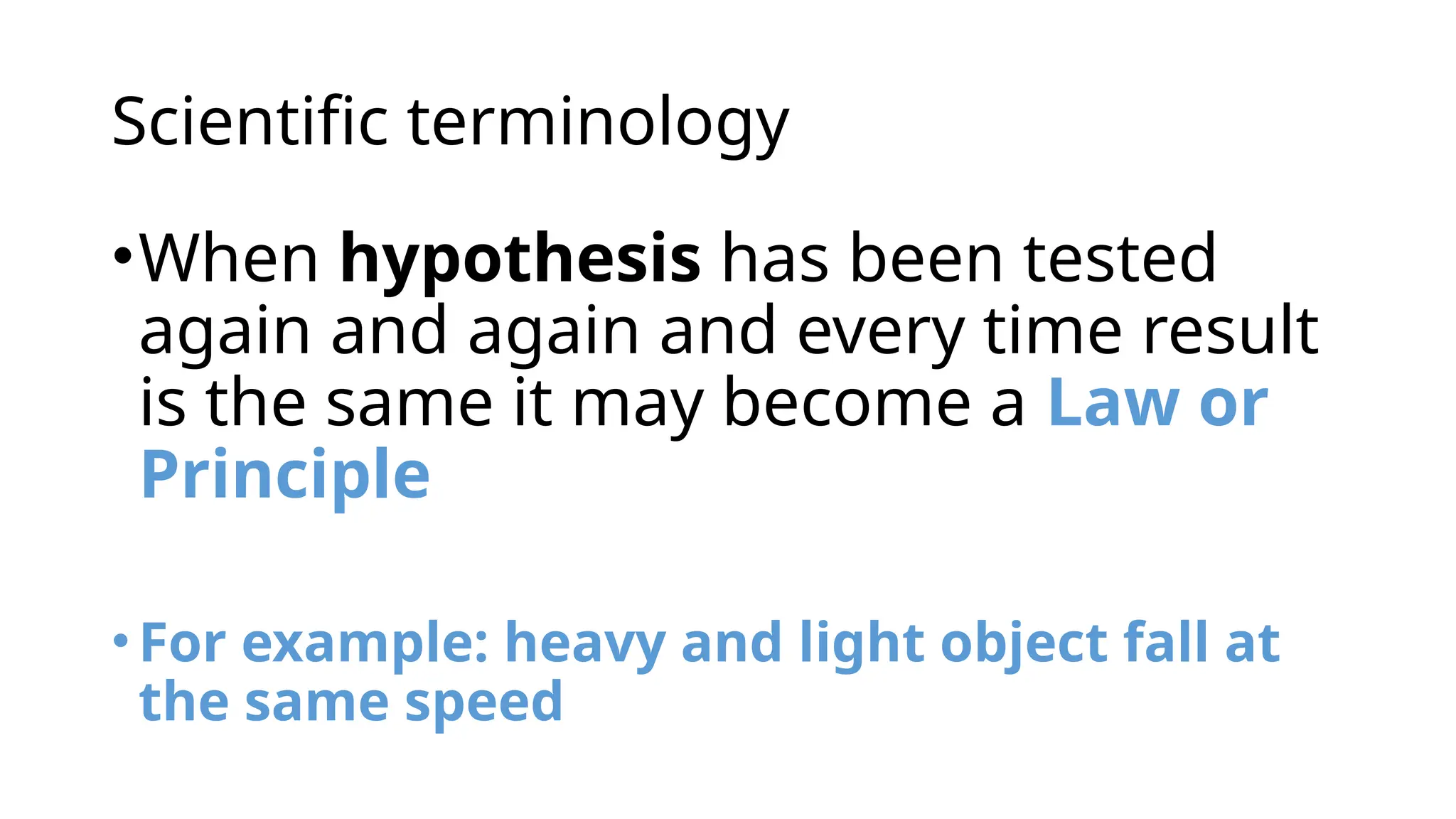 Scientific terminology
•When hypothesis has been tested
again and again and every time result
is the same it may become a Law or
Principle
•For example: heavy and light object fall at
the same speed
 