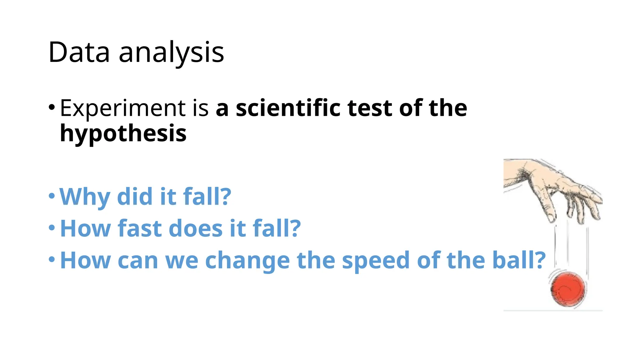 Data analysis
•Experiment is a scientific test of the
hypothesis
•Why did it fall?
•How fast does it fall?
•How can we change the speed of the ball?
 