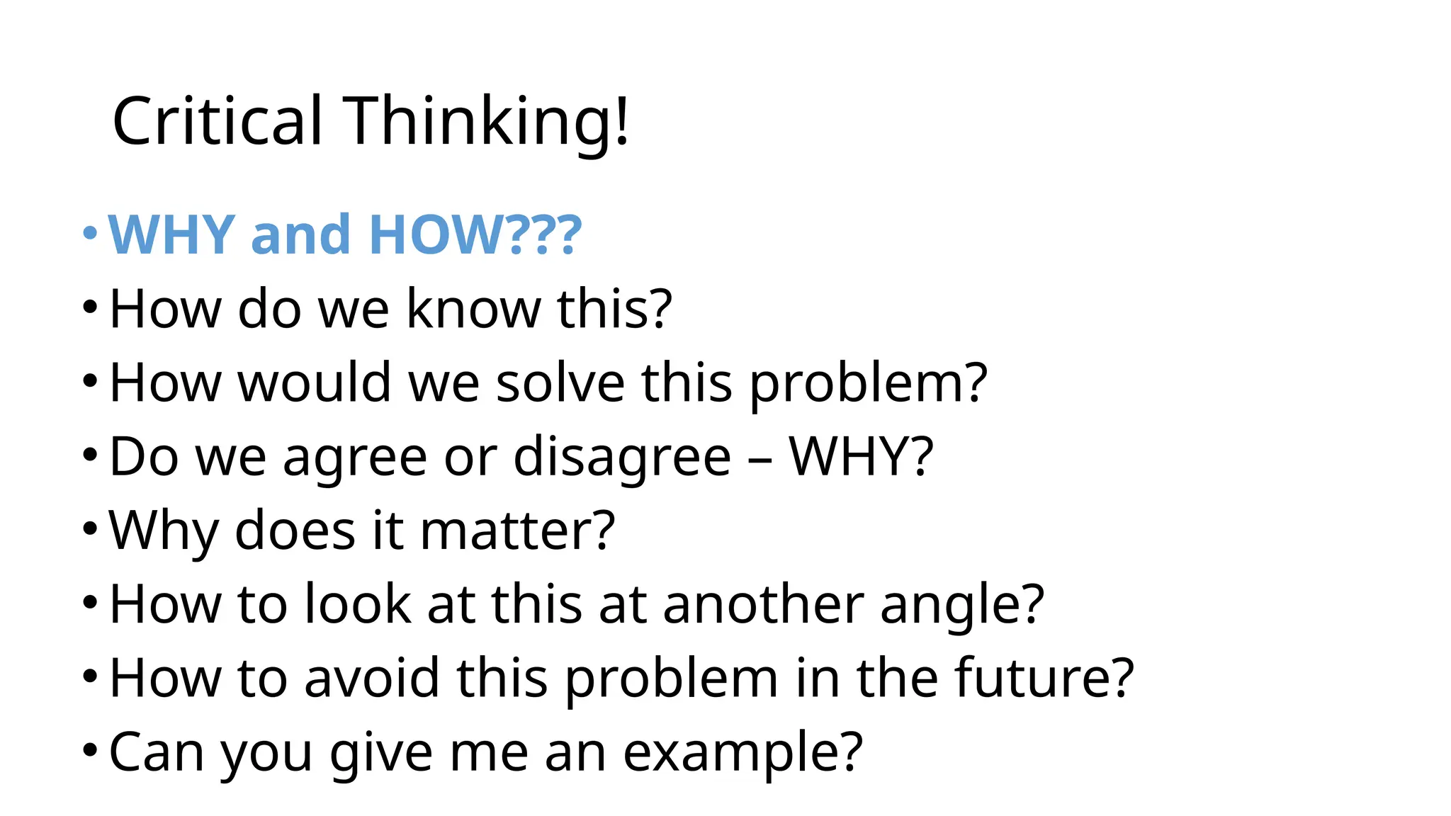 Critical Thinking!
•WHY and HOW???
•How do we know this?
•How would we solve this problem?
•Do we agree or disagree – WHY?
•Why does it matter?
•How to look at this at another angle?
•How to avoid this problem in the future?
•Can you give me an example?
 