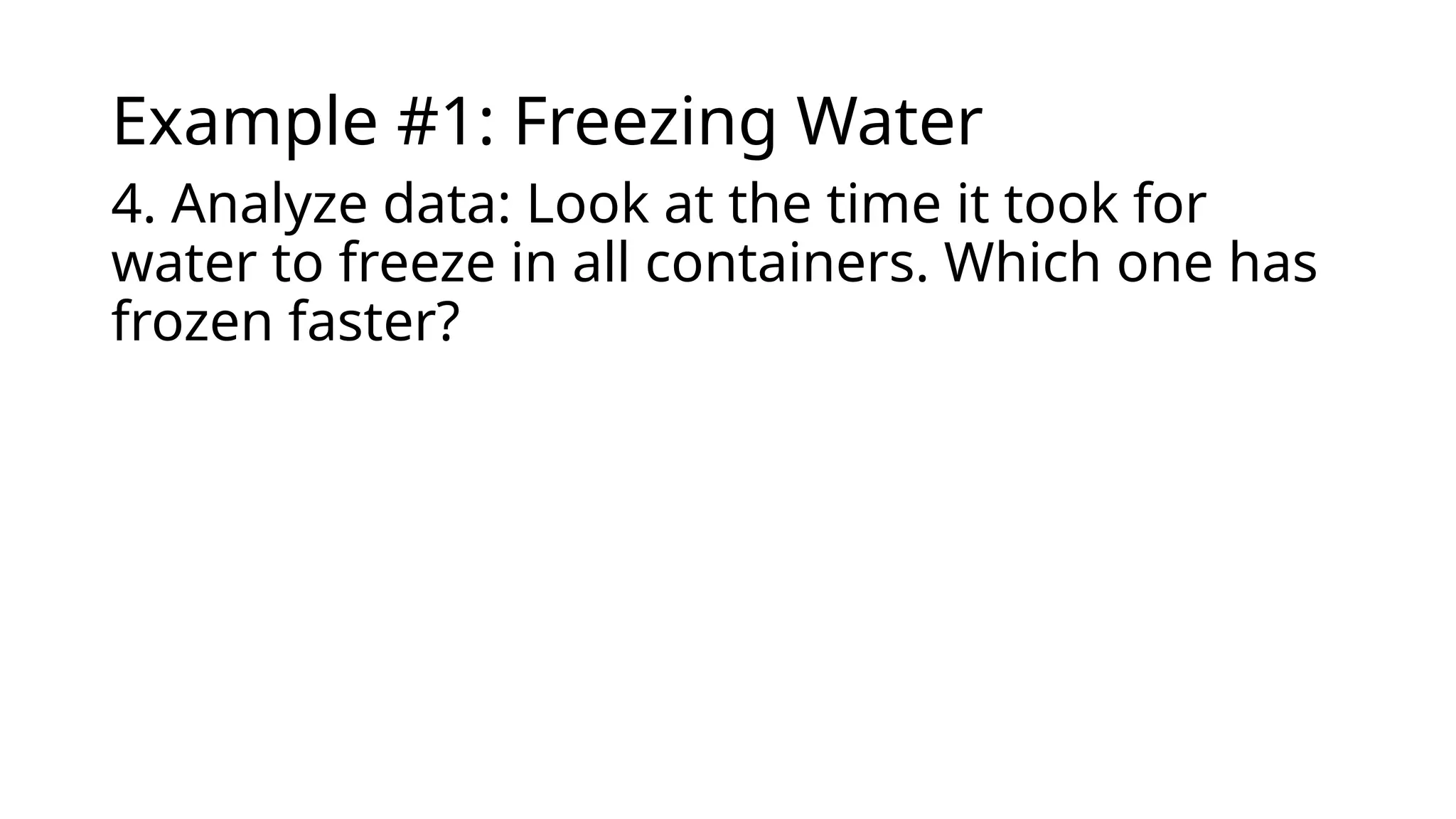 Example #1: Freezing Water
4. Analyze data: Look at the time it took for
water to freeze in all containers. Which one has
frozen faster?
 