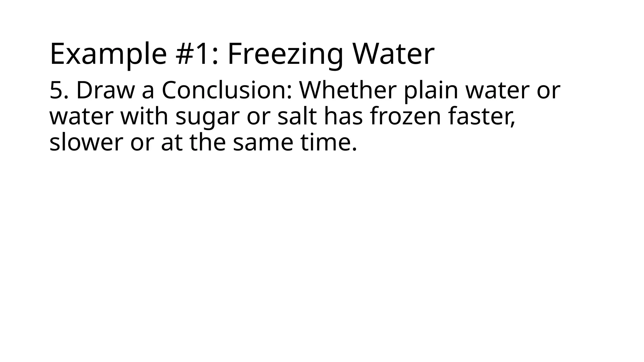 Example #1: Freezing Water
5. Draw a Conclusion: Whether plain water or
water with sugar or salt has frozen faster,
slower or at the same time.
 