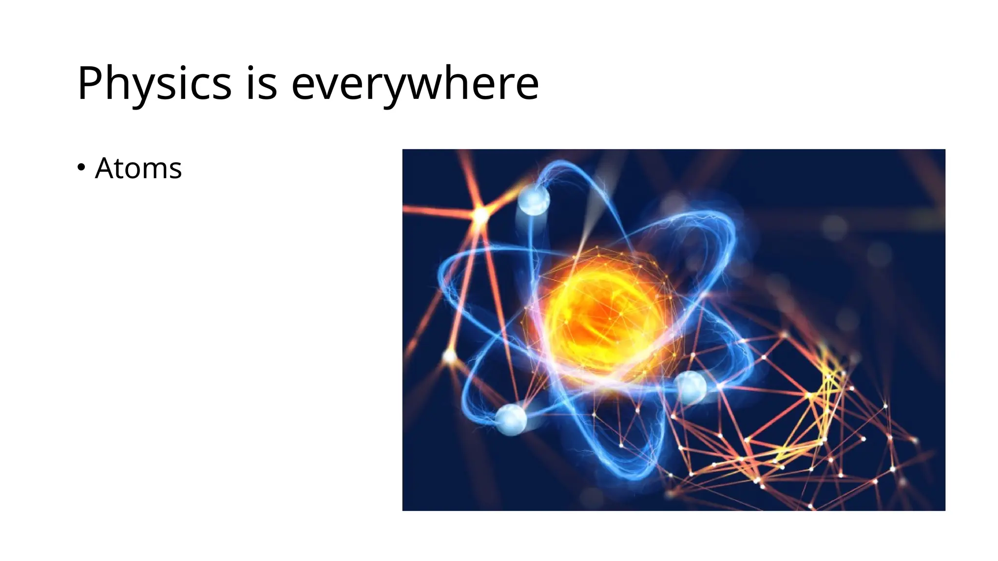 Physics is everywhere
• Atoms
 