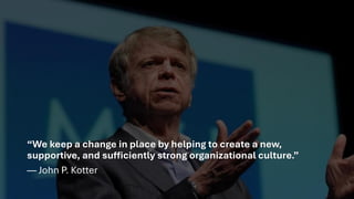 “We keep a change in place by helping to create a new,
supportive, and sufficiently strong organizational culture.”
— John P. Kotter
 