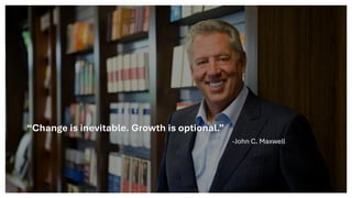 “Change is inevitable. Growth is optional.”
-John C. Maxwell
 