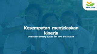 Kesempatan menjelaskan
kinerja
Penjelasan tentang tujuan dan cara melakukan
 