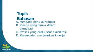 Topik
Bahasan
A. Mengapa perlu akreditasi
B. Kinerja yang diukur dalam
akreditasi
C. Proses yang dilalui saat akreditasi
D. Kesempatan menjelaskan kinerja
 
