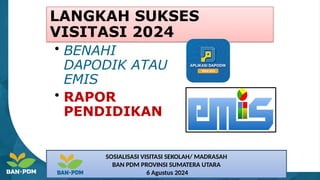 LANGKAH SUKSES
VISITASI 2024
• BENAHI
DAPODIK ATAU
EMIS
• RAPOR
PENDIDIKAN
SOSIALISASI VISITASI SEKOLAH/ MADRASAH
BAN PDM PROVINSI SUMATERA UTARA
6 Agustus 2024
 