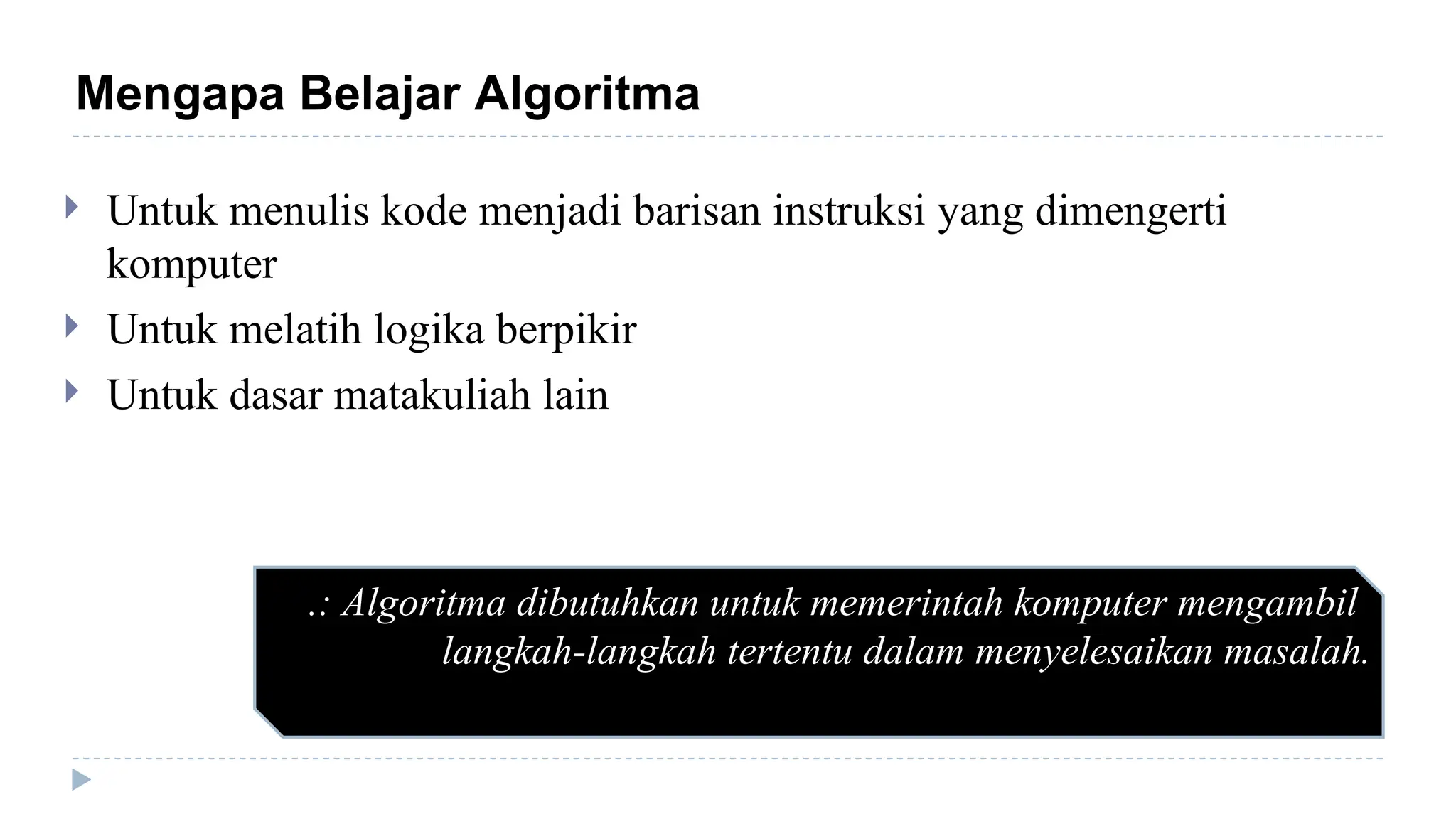 .: Algoritma dibutuhkan untuk memerintah komputer mengambil
langkah-langkah tertentu dalam menyelesaikan masalah.
Mengapa Belajar Algoritma
 Untuk menulis kode menjadi barisan instruksi yang dimengerti
komputer
 Untuk melatih logika berpikir
 Untuk dasar matakuliah lain
 